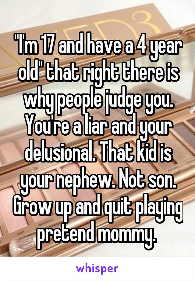 "I'm 17 and have a 4 year old" that right there is why people judge you. You're a liar and your delusional. That kid is your nephew. Not son. Grow up and quit playing pretend mommy. 