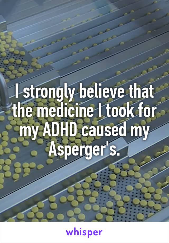 I strongly believe that the medicine I took for my ADHD caused my Asperger's.