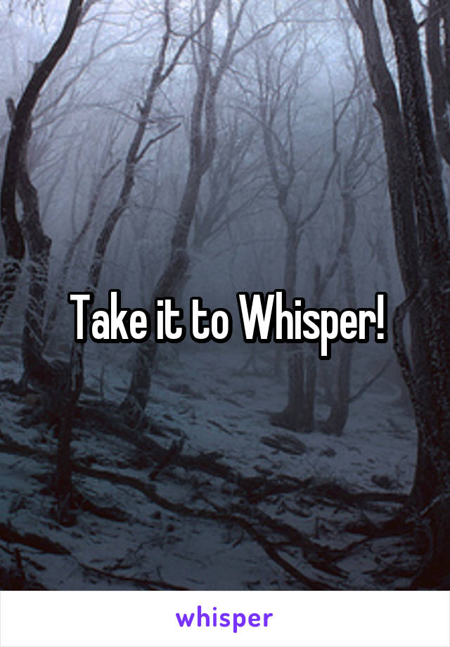 Take it to Whisper!