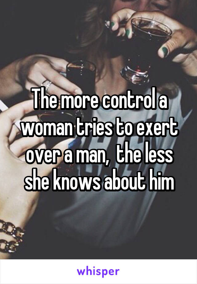 The more control a woman tries to exert over a man,  the less she knows about him