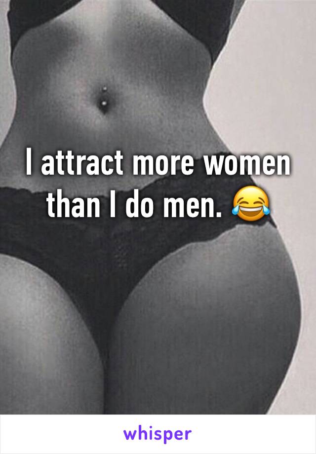 I attract more women than I do men. 😂