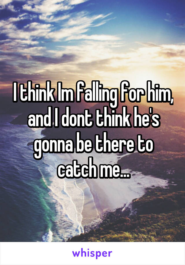 I think Im falling for him, and I dont think he's gonna be there to catch me...