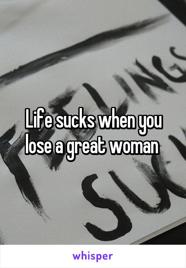 Life sucks when you lose a great woman 
