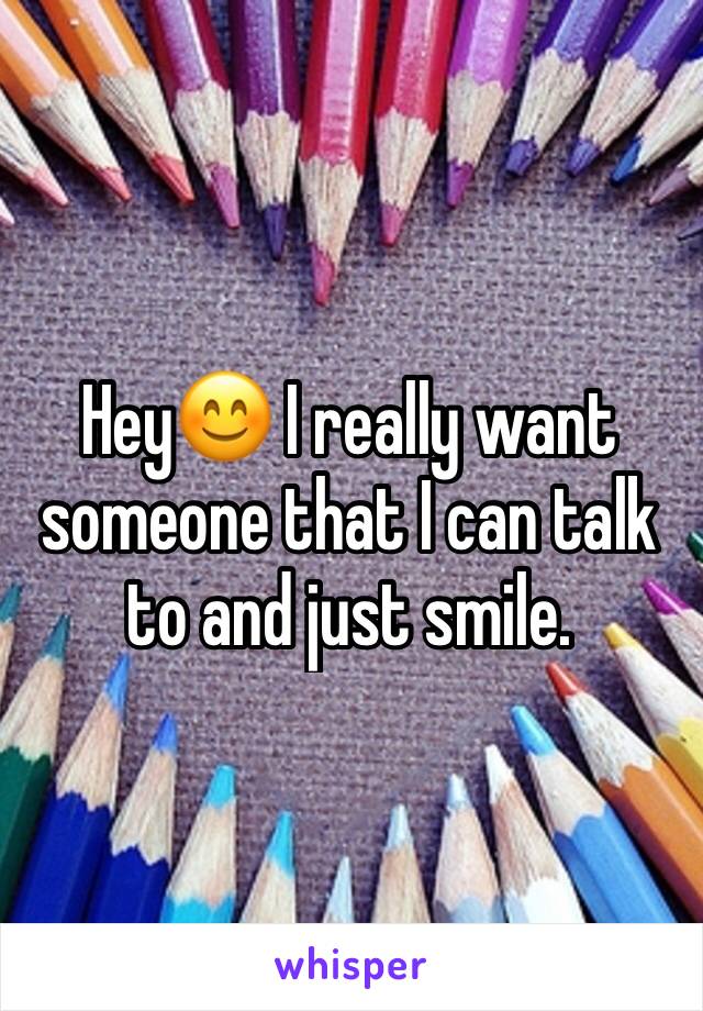 Hey😊 I really want someone that I can talk to and just smile.