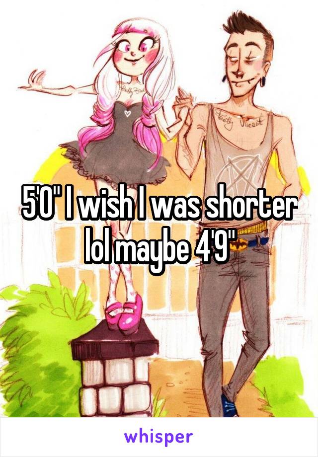 5'0" I wish I was shorter lol maybe 4'9"