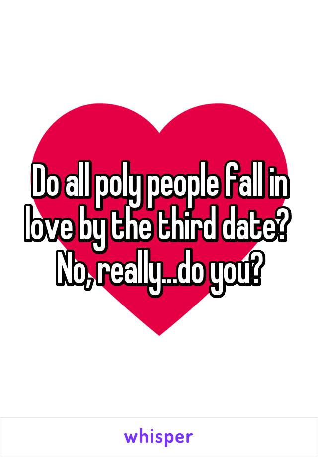 Do all poly people fall in love by the third date?  No, really...do you?