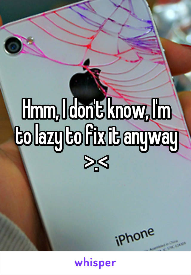 Hmm, I don't know, I'm to lazy to fix it anyway >.<