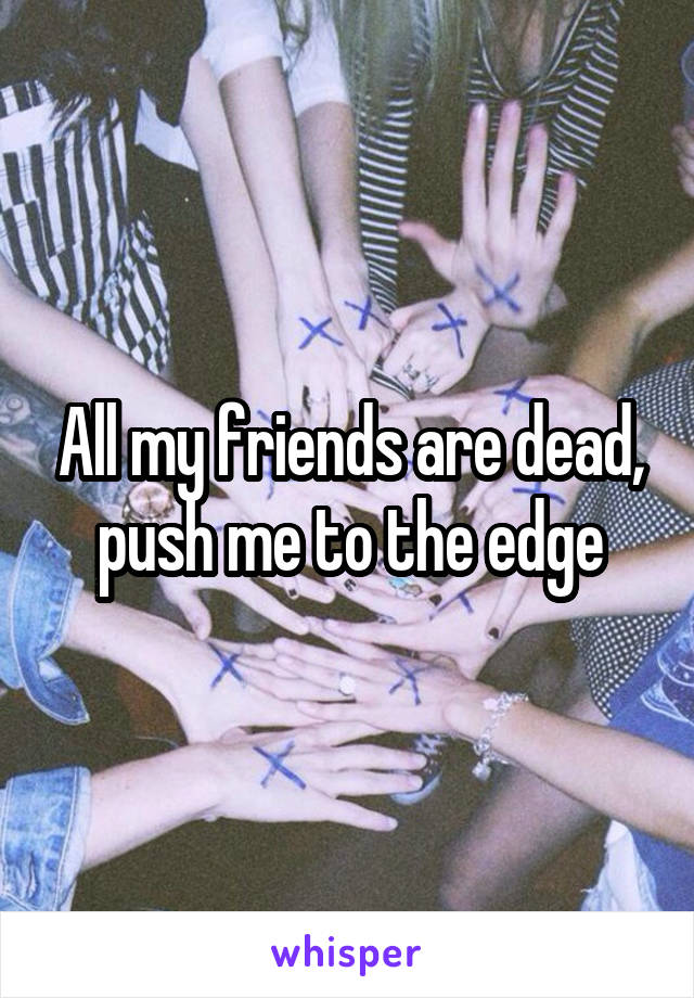 All my friends are dead, push me to the edge