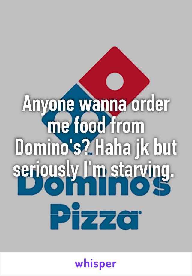 Anyone wanna order me food from Domino's? Haha jk but seriously I'm starving. 