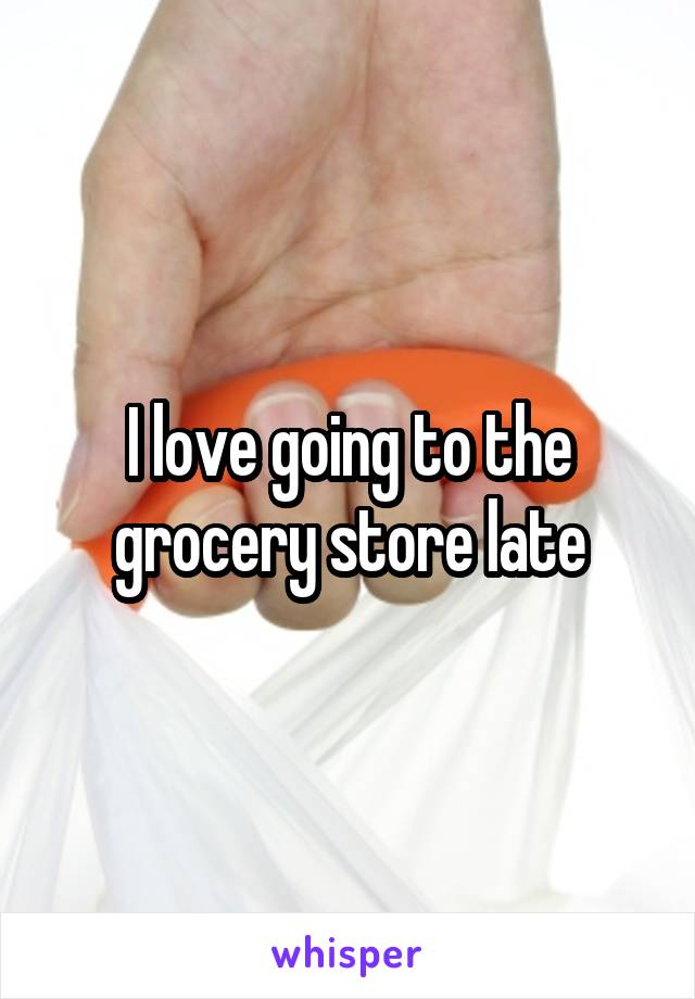 I love going to the grocery store late