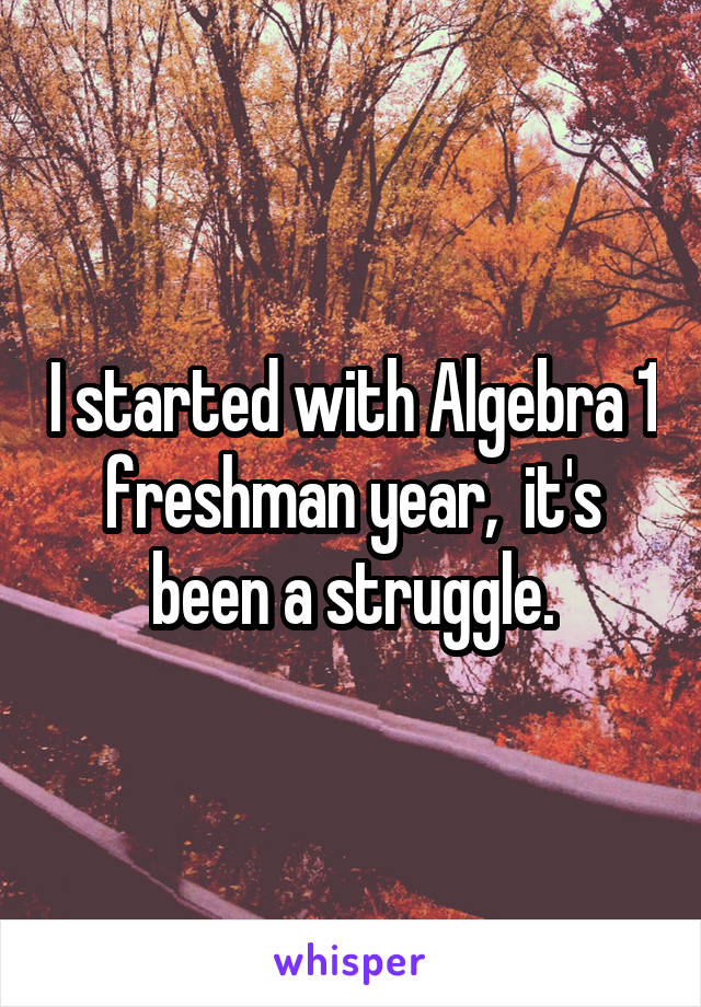 I started with Algebra 1 freshman year,  it's been a struggle.