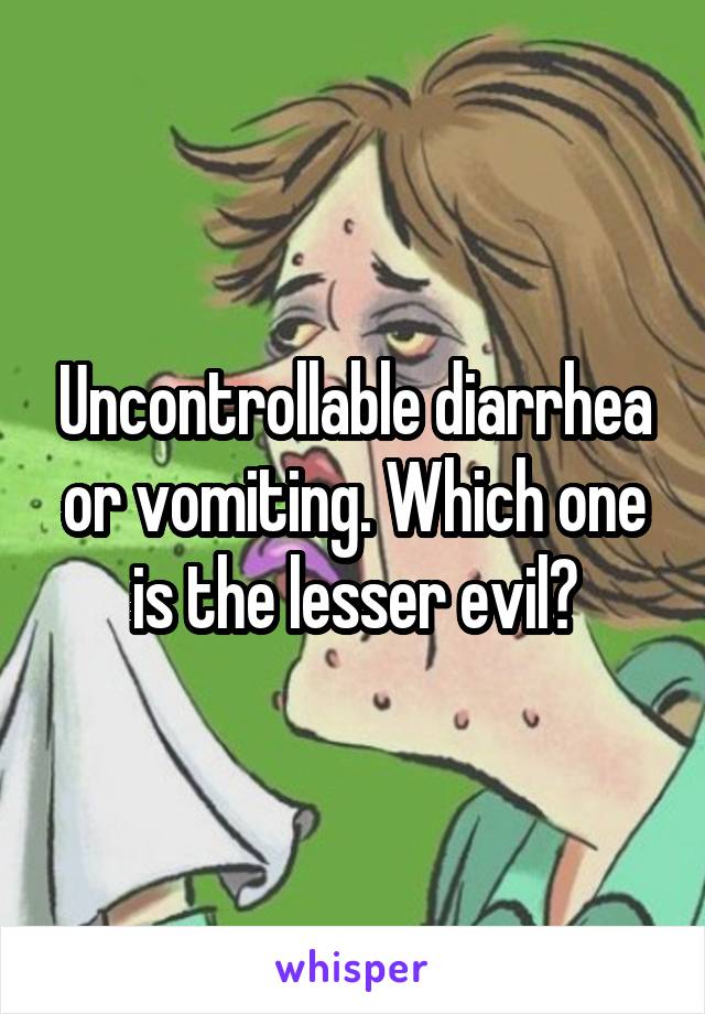 Uncontrollable diarrhea or vomiting. Which one is the lesser evil?