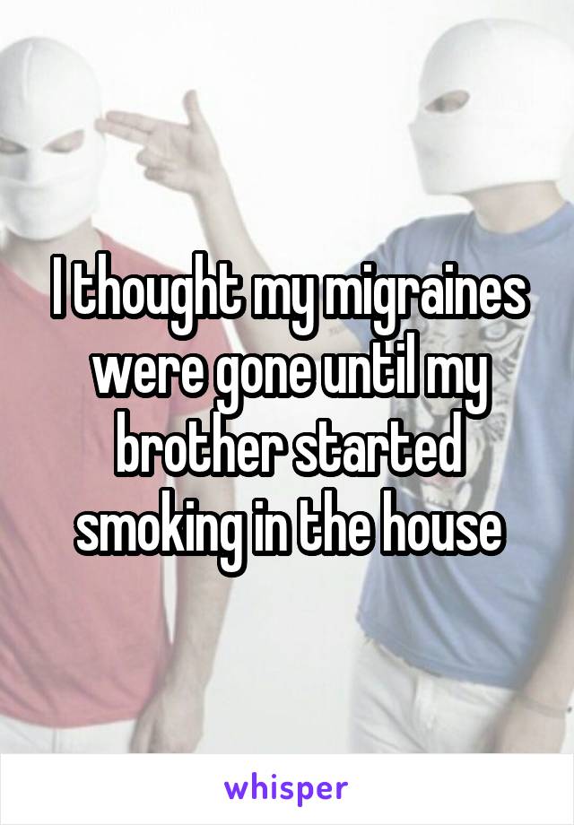 I thought my migraines were gone until my brother started smoking in the house