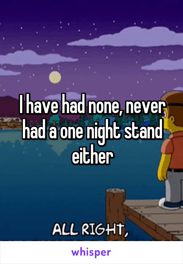I have had none, never had a one night stand either