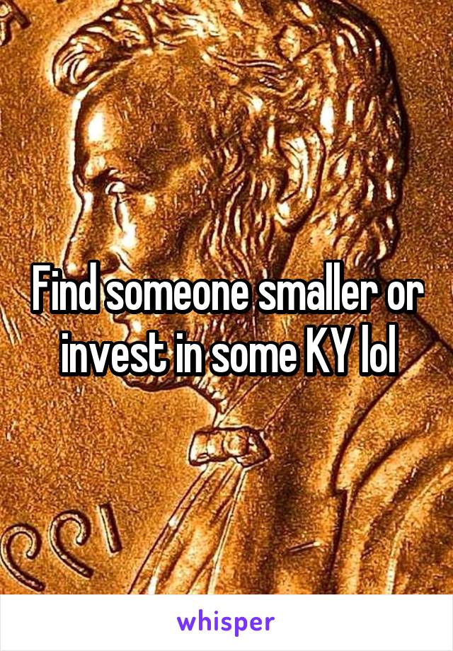 Find someone smaller or invest in some KY lol