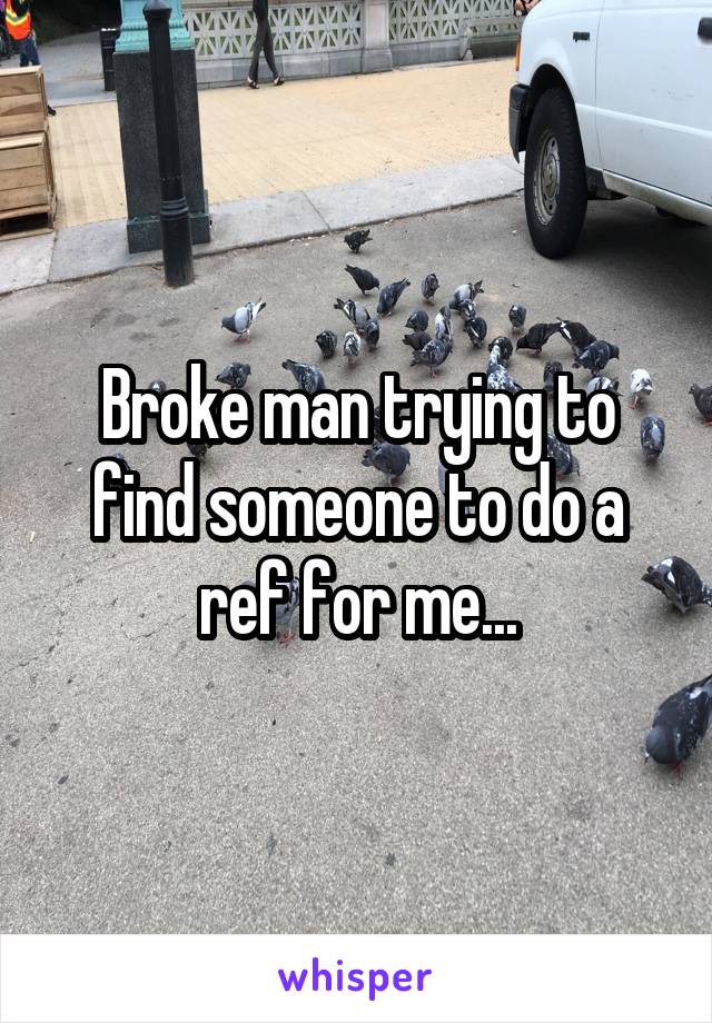 Broke man trying to find someone to do a ref for me...