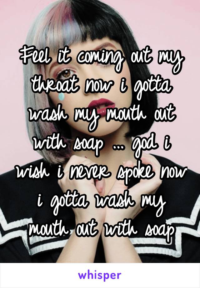 Feel it coming out my throat now i gotta wash my mouth out with soap ... god i wish i never spoke now i gotta wash my mouth out with soap