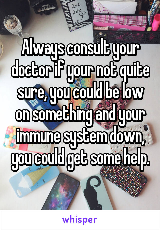 Always consult your doctor if your not quite sure, you could be low on something and your immune system down, you could get some help. 