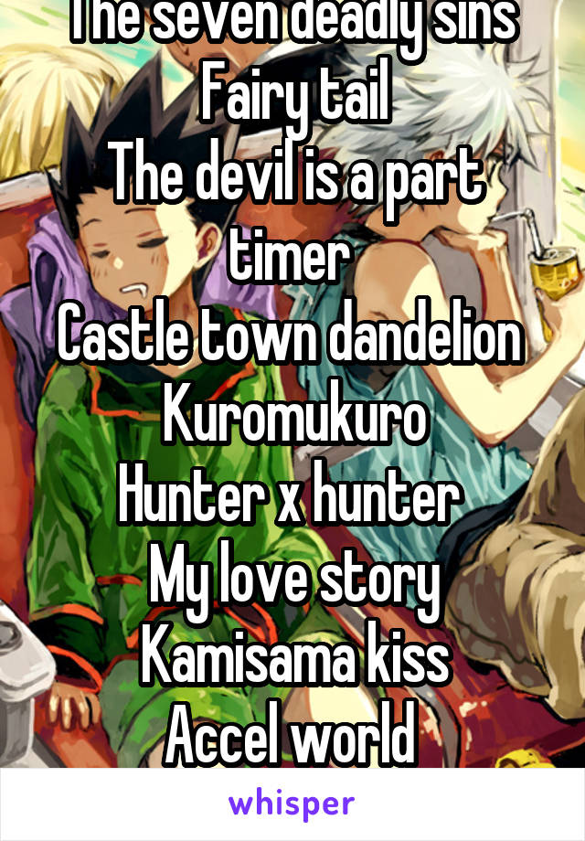 The seven deadly sins 
Fairy tail
The devil is a part timer 
Castle town dandelion 
Kuromukuro
Hunter x hunter 
My love story
Kamisama kiss
Accel world 
