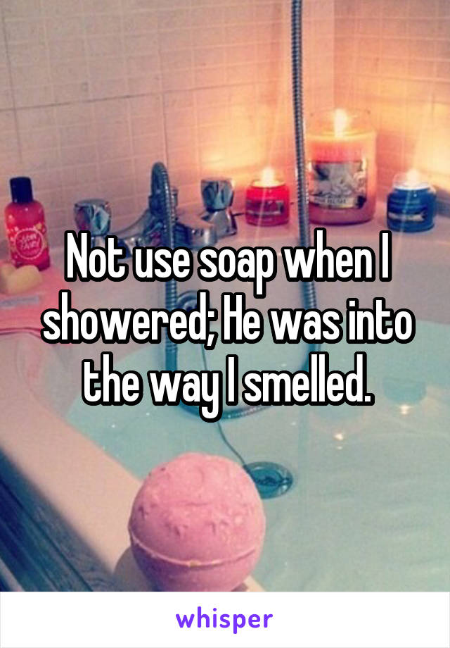 Not use soap when I showered; He was into the way I smelled.