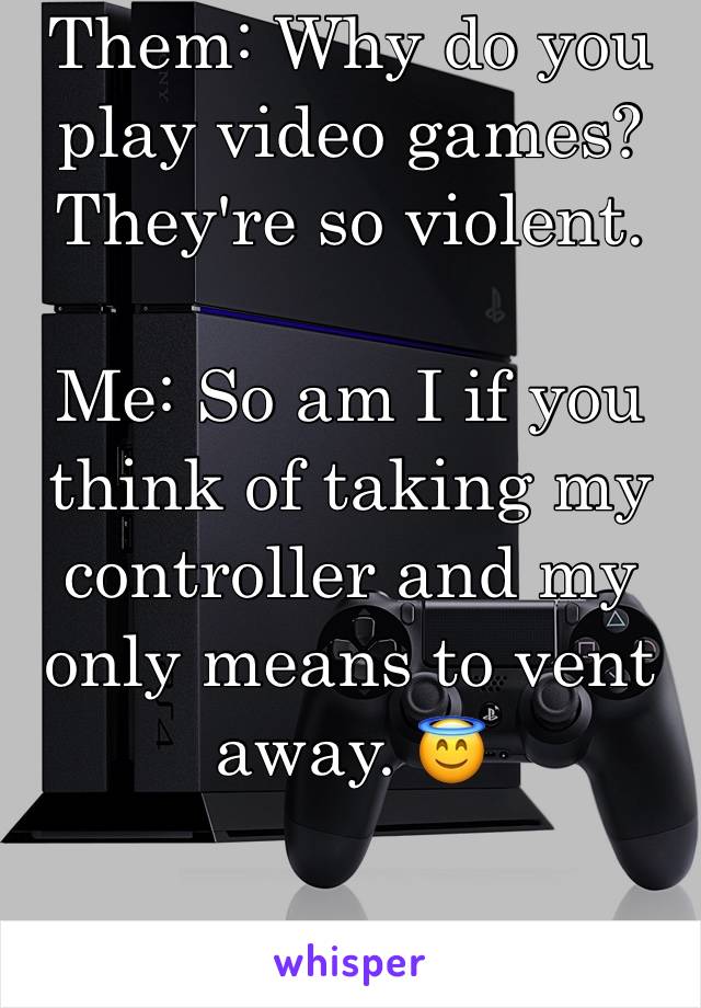 Them: Why do you play video games? They're so violent. 

Me: So am I if you think of taking my controller and my only means to vent away. 😇