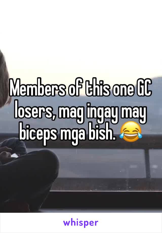 Members of this one GC losers, mag ingay may biceps mga bish. 😂