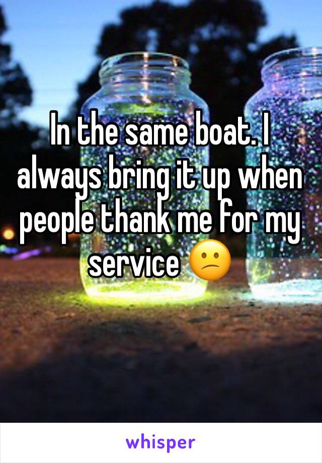 In the same boat. I always bring it up when people thank me for my service 😕