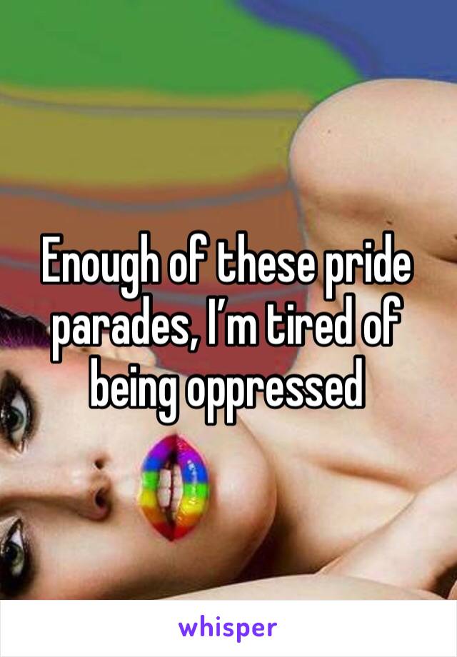 Enough of these pride parades, I’m tired of being oppressed