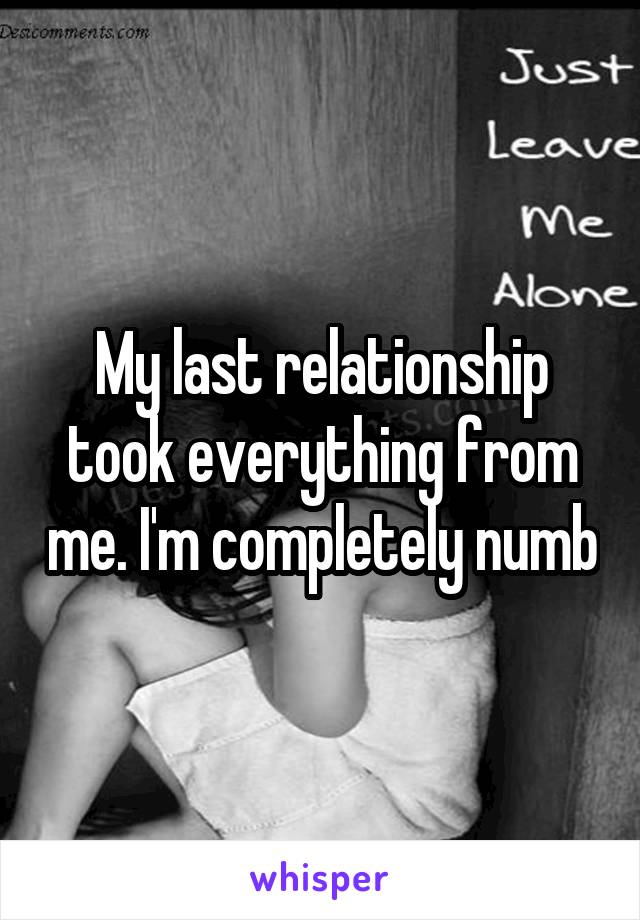 My last relationship took everything from me. I'm completely numb