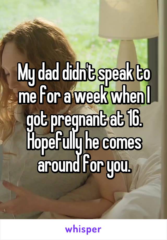 My dad didn't speak to me for a week when I got pregnant at 16. Hopefully he comes around for you.