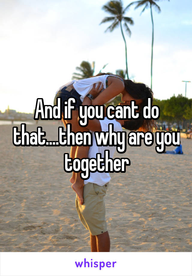 And if you cant do that....then why are you together