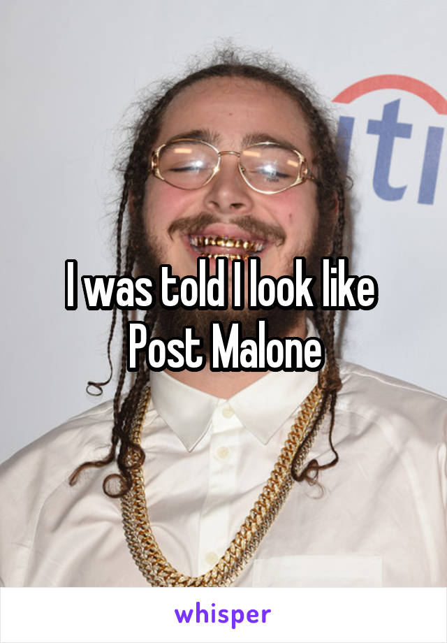 I was told I look like 
Post Malone