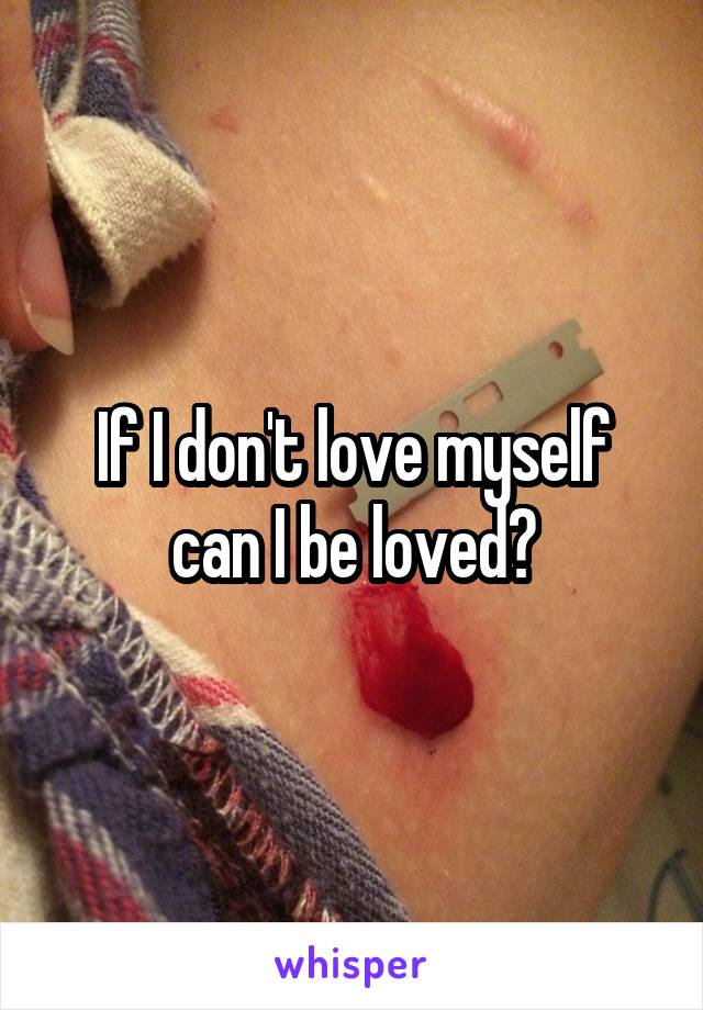 If I don't love myself can I be loved?