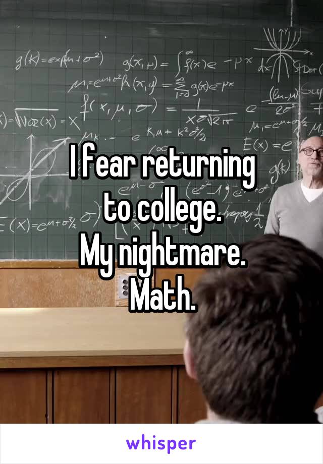 I fear returning
to college.
My nightmare.
Math.