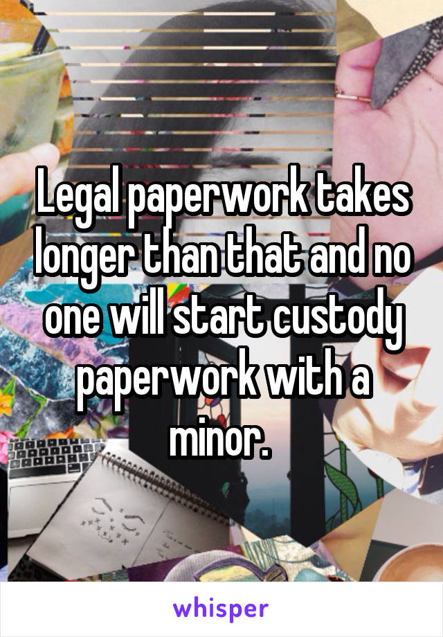 Legal paperwork takes longer than that and no one will start custody paperwork with a minor. 