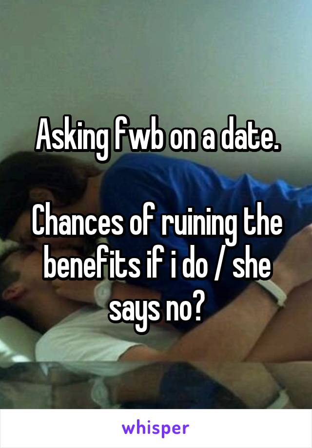 Asking fwb on a date.

Chances of ruining the benefits if i do / she says no?