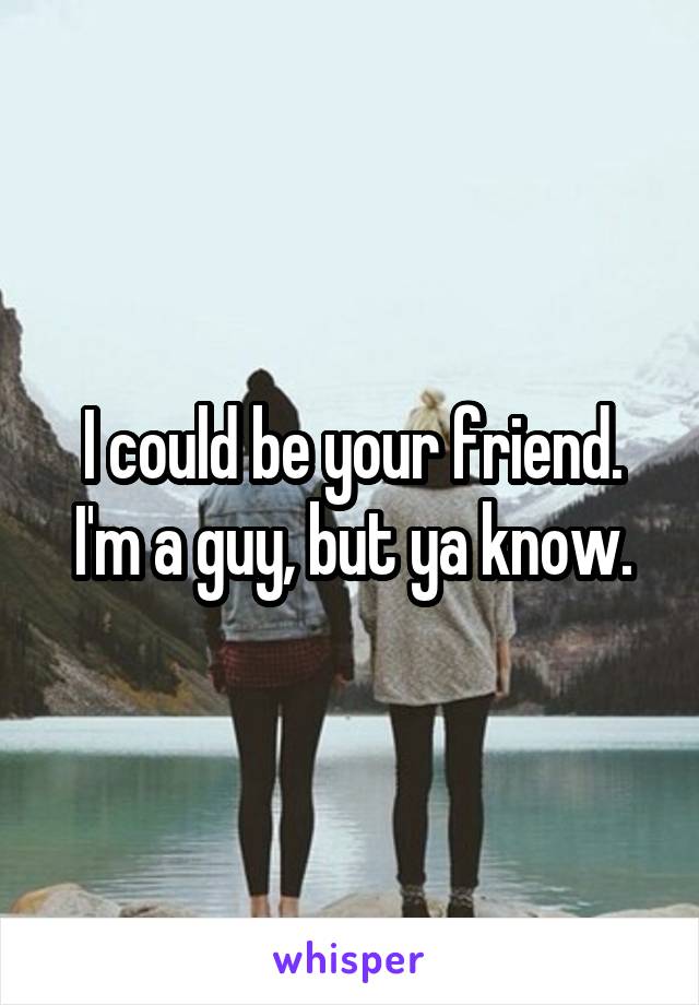 I could be your friend. I'm a guy, but ya know.