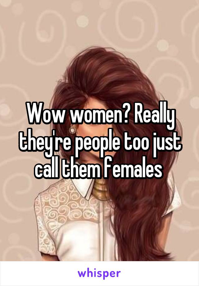 Wow women? Really they're people too just call them females 