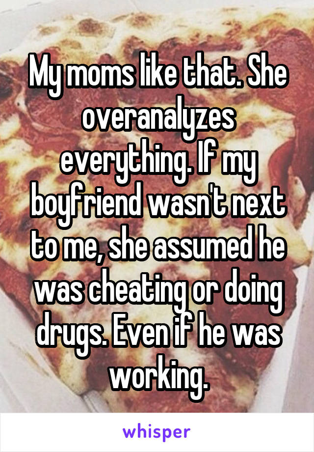 My moms like that. She overanalyzes everything. If my boyfriend wasn't next to me, she assumed he was cheating or doing drugs. Even if he was working.