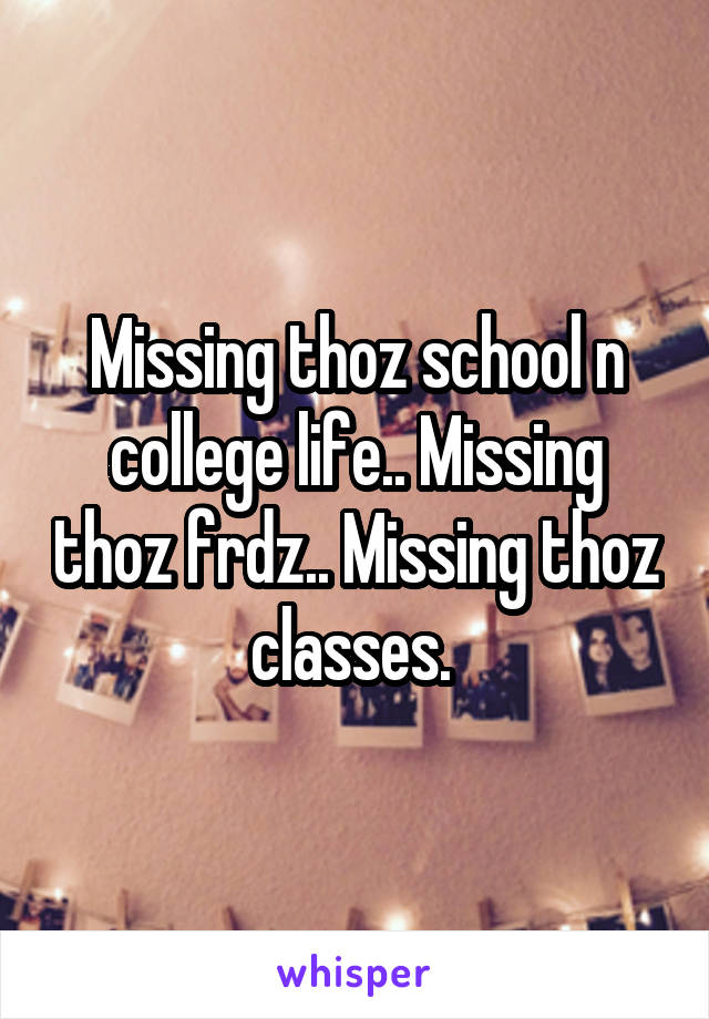Missing thoz school n college life.. Missing thoz frdz.. Missing thoz classes. 