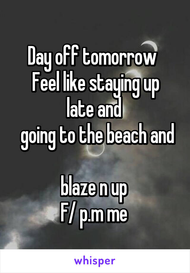 Day off tomorrow  
Feel like staying up late and 
 going to the beach and 
blaze n up 
F/ p.m me 