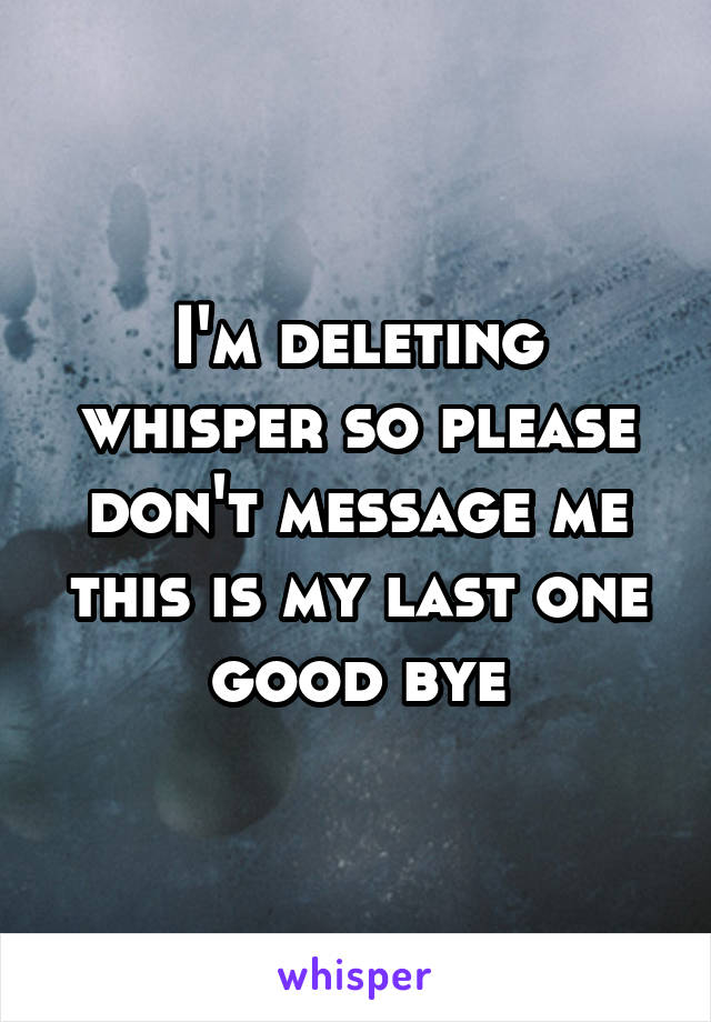 I'm deleting whisper so please don't message me this is my last one good bye