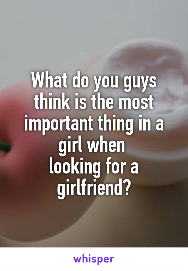 What do you guys think is the most important thing in a girl when 
looking for a girlfriend?