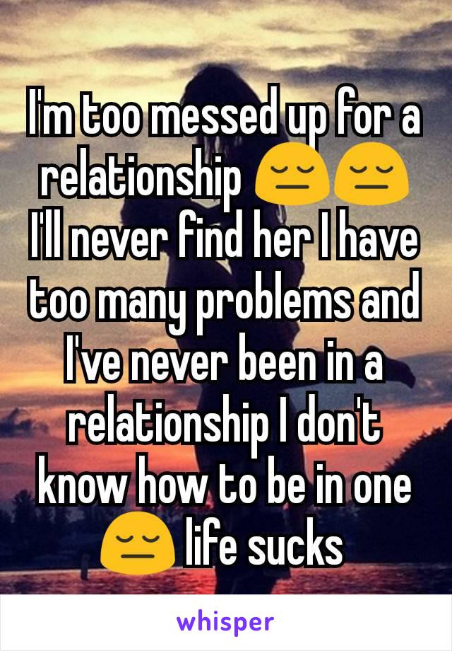 I'm too messed up for a relationship 😔😔 I'll never find her I have too many problems and I've never been in a relationship I don't know how to be in one 😔 life sucks 