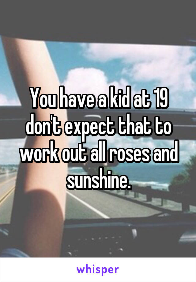 You have a kid at 19 don't expect that to work out all roses and sunshine.