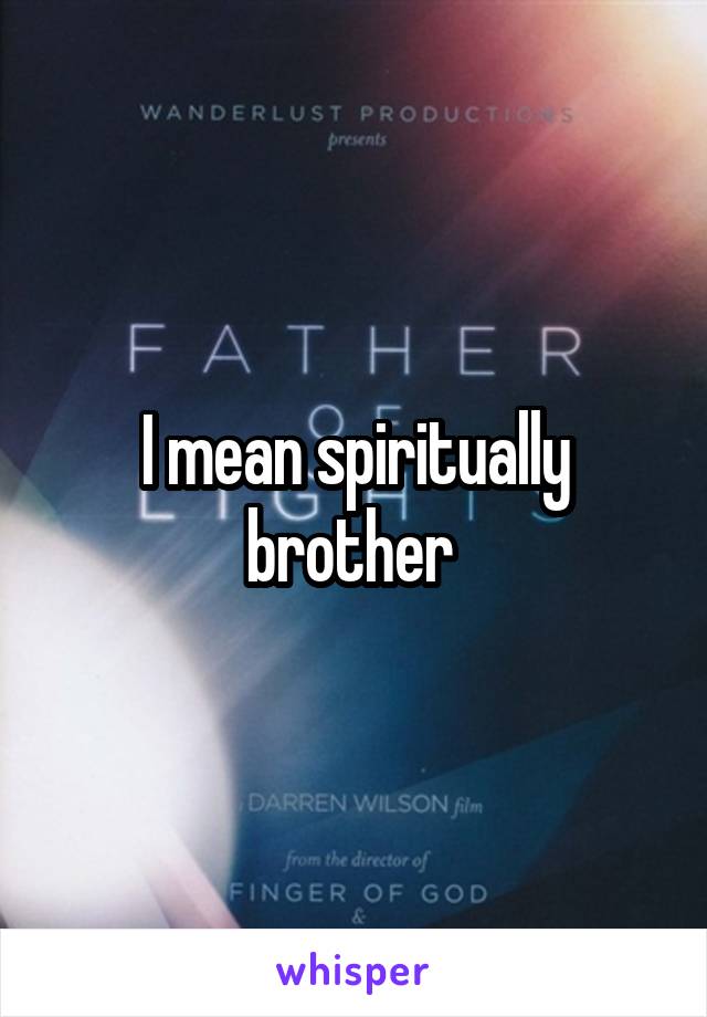 I mean spiritually brother 