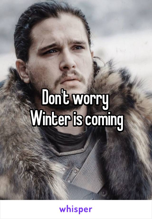 Don't worry 
Winter is coming