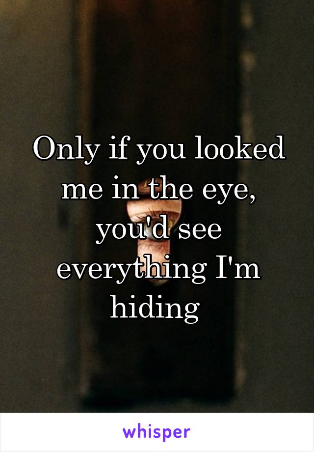 Only if you looked me in the eye, you'd see everything I'm hiding 