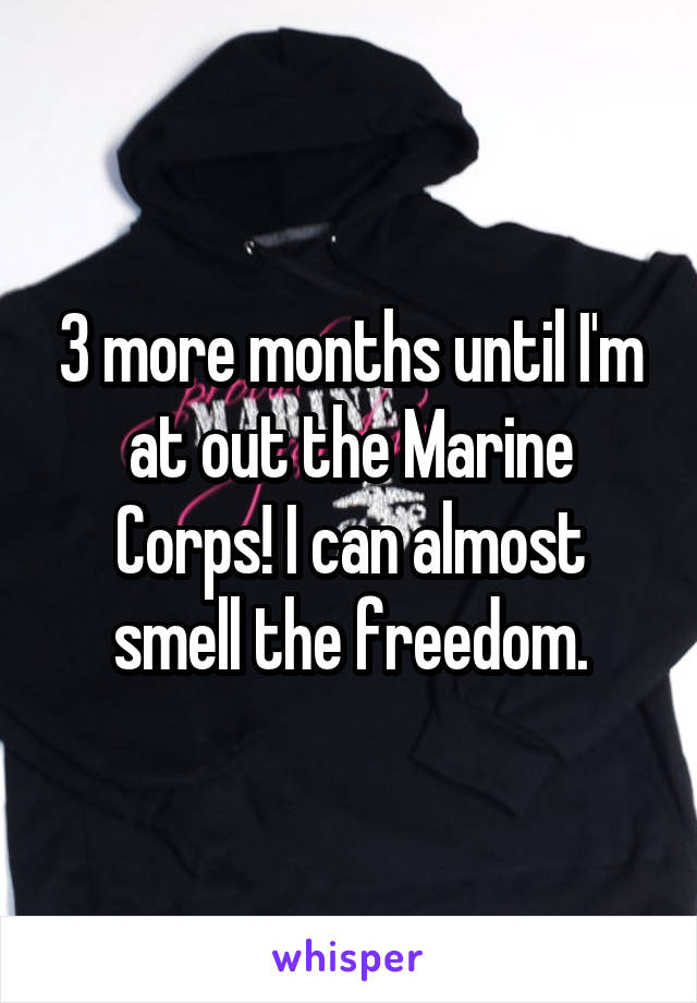 3 more months until I'm at out the Marine Corps! I can almost smell the freedom.