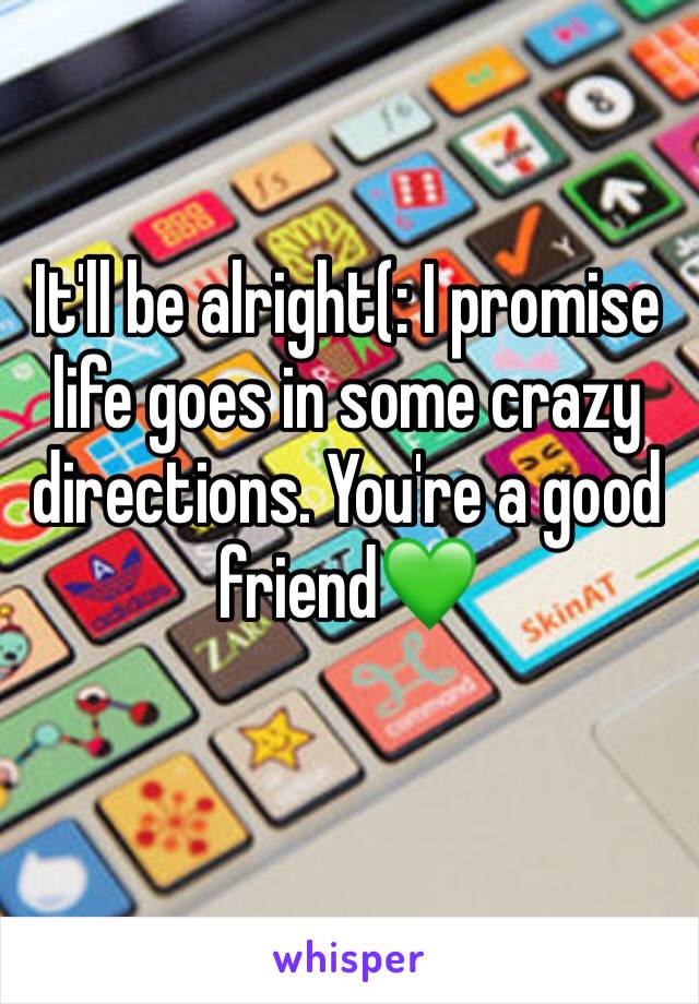 It'll be alright(: I promise life goes in some crazy directions. You're a good friend💚